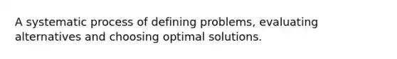 A systematic process of defining problems, evaluating alternatives and choosing optimal solutions.