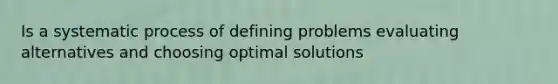 Is a systematic process of defining problems evaluating alternatives and choosing optimal solutions