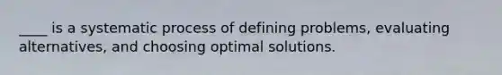 ____ is a systematic process of defining problems, evaluating alternatives, and choosing optimal solutions.