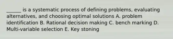 ______ is a systematic process of defining problems, evaluating alternatives, and choosing optimal solutions A. problem identification B. Rational decision making C. bench marking D. Multi-variable selection E. Key stoning