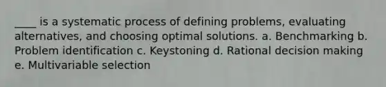 ____ is a systematic process of defining problems, evaluating alternatives, and choosing optimal solutions. a. Benchmarking b. Problem identification c. Keystoning d. Rational decision making e. Multivariable selection