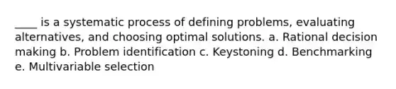 ____ is a systematic process of defining problems, evaluating alternatives, and choosing optimal solutions. a. Rational decision making b. Problem identification c. Keystoning d. Benchmarking e. Multivariable selection