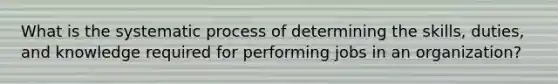 What is the systematic process of determining the skills, duties, and knowledge required for performing jobs in an organization?