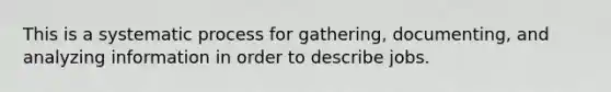 This is a systematic process for gathering, documenting, and analyzing information in order to describe jobs.