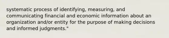 systematic process of identifying, measuring, and communicating financial and economic information about an organization and/or entity for the purpose of making decisions and informed judgments."