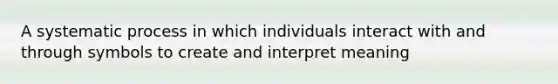 A systematic process in which individuals interact with and through symbols to create and interpret meaning