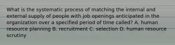 What is the systematic process of matching the internal and external supply of people with job openings anticipated in the organization over a specified period of time called? A. human resource planning B. recruitment C. selection D. human resource scrutiny