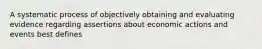 A systematic process of objectively obtaining and evaluating evidence regarding assertions about economic actions and events best defines