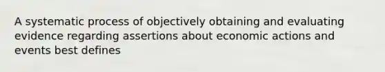 A systematic process of objectively obtaining and evaluating evidence regarding assertions about economic actions and events best defines