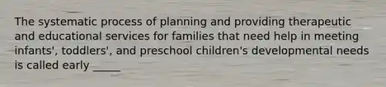 The systematic process of planning and providing therapeutic and educational services for families that need help in meeting infants', toddlers', and preschool children's developmental needs is called early _____