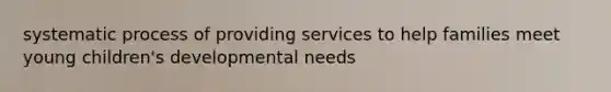 systematic process of providing services to help families meet young children's developmental needs