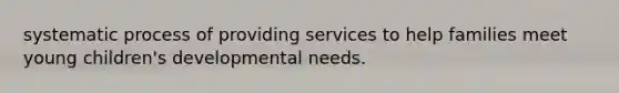 systematic process of providing services to help families meet young children's developmental needs.