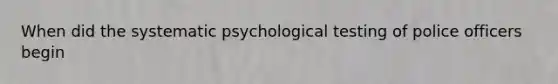 When did the systematic psychological testing of police officers begin