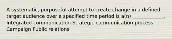 A systematic, purposeful attempt to create change in a defined target audience over a specified time period is a(n) _____________. Integrated communication Strategic communication process Campaign Public relations