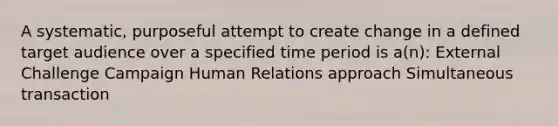 A systematic, purposeful attempt to create change in a defined target audience over a specified time period is a(n): External Challenge Campaign Human Relations approach Simultaneous transaction