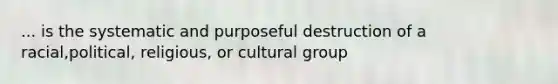 ... is the systematic and purposeful destruction of a racial,political, religious, or cultural group