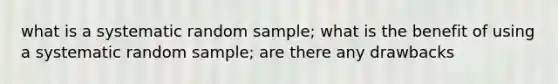 what is a systematic random sample; what is the benefit of using a systematic random sample; are there any drawbacks