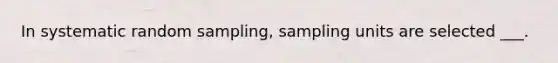 In systematic random sampling, sampling units are selected ___.