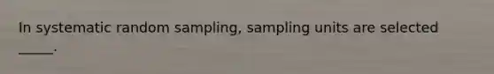 In systematic random sampling, sampling units are selected _____.