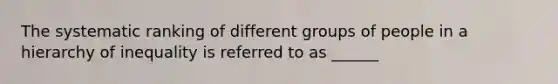 The systematic ranking of different groups of people in a hierarchy of inequality is referred to as ______