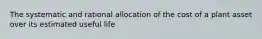 The systematic and rational allocation of the cost of a plant asset over its estimated useful life