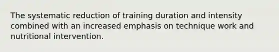 The systematic reduction of training duration and intensity combined with an increased emphasis on technique work and nutritional intervention.