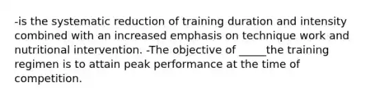 -is the systematic reduction of training duration and intensity combined with an increased emphasis on technique work and nutritional intervention. -The objective of _____the training regimen is to attain peak performance at the time of competition.