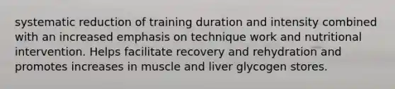 systematic reduction of training duration and intensity combined with an increased emphasis on technique work and nutritional intervention. Helps facilitate recovery and rehydration and promotes increases in muscle and liver glycogen stores.