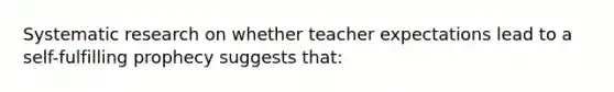 Systematic research on whether teacher expectations lead to a​ self-fulfilling prophecy suggests​ that: