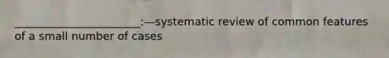 _______________________:—systematic review of common features of a small number of cases