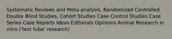 Systematic Reviews and Meta-analysis, Randomized Controlled Double Blind Studies, Cohort Studies Case Control Studies Case Series Case Reports Ideas Editorials Opinions Animal Research In vitro ('test tube' research)