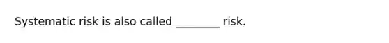 Systematic risk is also called ________ risk.