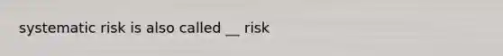 systematic risk is also called __ risk