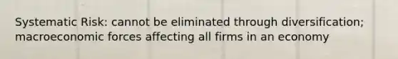 Systematic Risk: cannot be eliminated through diversification; macroeconomic forces affecting all firms in an economy