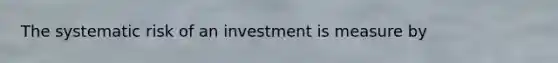 The systematic risk of an investment is measure by