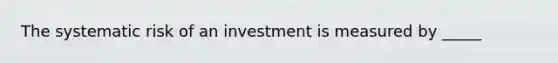 The systematic risk of an investment is measured by _____