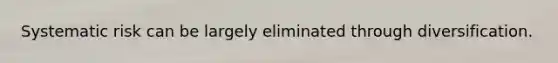 Systematic risk can be largely eliminated through diversification.