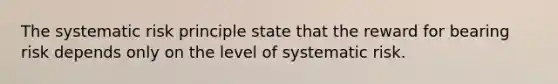 The systematic risk principle state that the reward for bearing risk depends only on the level of systematic risk.