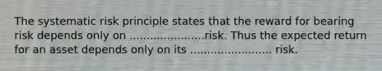 The systematic risk principle states that the reward for bearing risk depends only on ......................risk. Thus the expected return for an asset depends only on its ........................ risk.