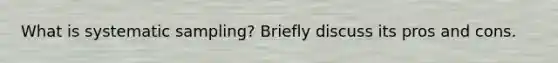 What is systematic sampling? Briefly discuss its pros and cons.