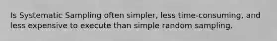 Is Systematic Sampling often simpler, less time-consuming, and less expensive to execute than simple random sampling.