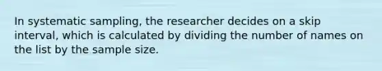 In systematic sampling, the researcher decides on a skip interval, which is calculated by dividing the number of names on the list by the sample size.