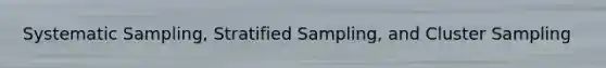 Systematic Sampling, Stratified Sampling, and Cluster Sampling