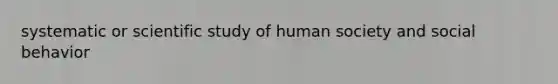 systematic or scientific study of human society and social behavior