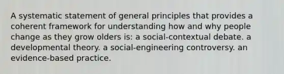 A systematic statement of general principles that provides a coherent framework for understanding how and why people change as they grow olders is: a social-contextual debate. a developmental theory. a social-engineering controversy. an evidence-based practice.