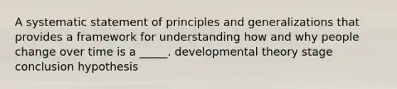 A systematic statement of principles and generalizations that provides a framework for understanding how and why people change over time is a _____. developmental theory stage conclusion hypothesis