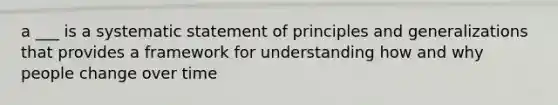 a ___ is a systematic statement of principles and generalizations that provides a framework for understanding how and why people change over time