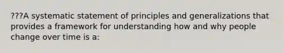 ???A systematic statement of principles and generalizations that provides a framework for understanding how and why people change over time is a: