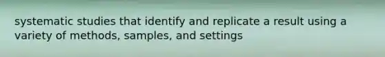 systematic studies that identify and replicate a result using a variety of methods, samples, and settings