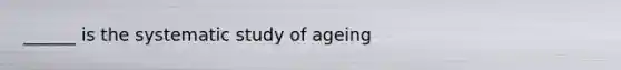 ______ is the systematic study of ageing